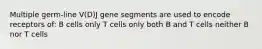 Multiple germ-line V(D)J gene segments are used to encode receptors of: B cells only T cells only both B and T cells neither B nor T cells