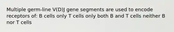 Multiple germ-line V(D)J gene segments are used to encode receptors of: B cells only T cells only both B and T cells neither B nor T cells