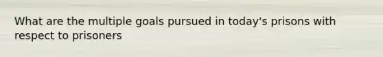What are the multiple goals pursued in today's prisons with respect to prisoners