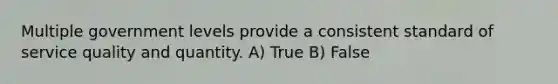 Multiple government levels provide a consistent standard of service quality and quantity. A) True B) False