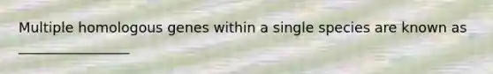 Multiple homologous genes within a single species are known as ________________