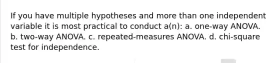 If you have multiple hypotheses and more than one independent variable it is most practical to conduct a(n): a. one-way ANOVA. b. two-way ANOVA. c. repeated-measures ANOVA. d. chi-square test for independence.