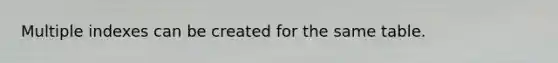 Multiple indexes can be created for the same table.