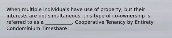 When multiple individuals have use of property, but their interests are not simultaneous, this type of co-ownership is referred to as a ___________. Cooperative Tenancy by Entirety Condominium Timeshare