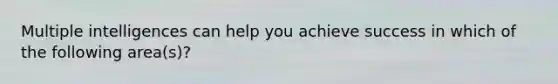 Multiple intelligences can help you achieve success in which of the following area(s)?
