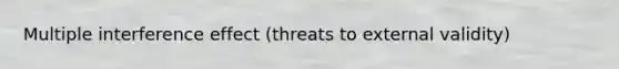 Multiple interference effect (threats to external validity)