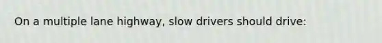 On a multiple lane highway, slow drivers should drive: