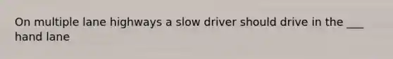 On multiple lane highways a slow driver should drive in the ___ hand lane