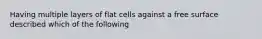 Having multiple layers of flat cells against a free surface described which of the following