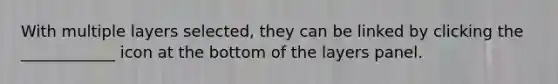 With multiple layers selected, they can be linked by clicking the ____________ icon at the bottom of the layers panel.