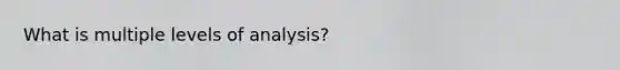 What is multiple levels of analysis?