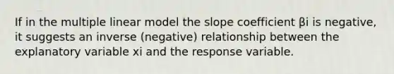 If in the multiple linear model the slope coefficient βi is negative, it suggests an inverse (negative) relationship between the explanatory variable xi and the response variable.