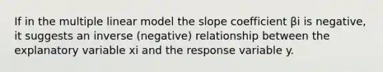 If in the multiple linear model the slope coefficient βi is negative, it suggests an inverse (negative) relationship between the explanatory variable xi and the response variable y.