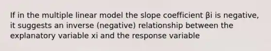 If in the multiple linear model the slope coefficient βi is negative, it suggests an inverse (negative) relationship between the explanatory variable xi and the response variable