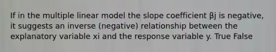 If in the multiple linear model the slope coefficient βj is negative, it suggests an inverse (negative) relationship between the explanatory variable xi and the response variable y. True False