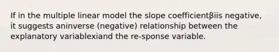 If in the multiple linear model the slope coefficientβiis negative, it suggests aninverse (negative) relationship between the explanatory variablexiand the re-sponse variable.