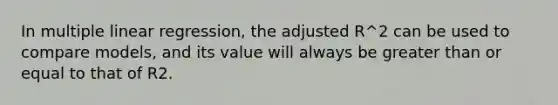 In multiple linear regression, the adjusted R^2 can be used to compare models, and its value will always be <a href='https://www.questionai.com/knowledge/kNDE5ipeE2-greater-than-or-equal-to' class='anchor-knowledge'>greater than or equal to</a> that of R2.