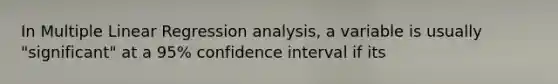 In Multiple Linear Regression analysis, a variable is usually "significant" at a 95% confidence interval if its