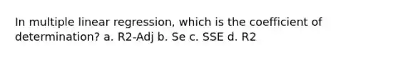 In multiple linear regression, which is the coefficient of determination? a. R2-Adj b. Se c. SSE d. R2