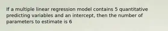 If a multiple linear regression model contains 5 quantitative predicting variables and an intercept, then the number of parameters to estimate is 6