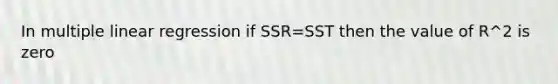 In multiple linear regression if SSR=SST then the value of R^2 is zero