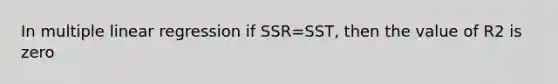 In multiple linear regression if SSR=SST, then the value of R2 is zero