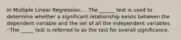 In Multiple Linear Regression.... The ______ test is used to determine whether a significant relationship exists between the dependent variable and the set of all the independent variables. ◦The _____ test is referred to as the test for overall significance.