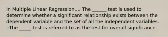 In Multiple Linear Regression.... The ______ test is used to determine whether a significant relationship exists between the dependent variable and the set of all the independent variables. ◦The _____ test is referred to as the test for overall significance.