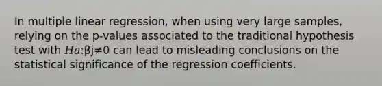 In multiple linear regression, when using very large samples, relying on the p-values associated to the traditional hypothesis test with 𝐻𝑎:βj≠0 can lead to misleading conclusions on the statistical significance of the regression coefficients.