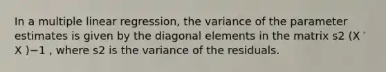 In a multiple linear regression, the variance of the parameter estimates is given by the diagonal elements in the matrix s2 (X ′ X )−1 , where s2 is the variance of the residuals.