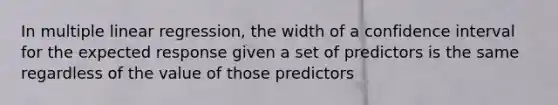 In multiple linear regression, the width of a confidence interval for the expected response given a set of predictors is the same regardless of the value of those predictors