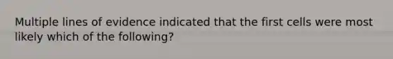 Multiple lines of evidence indicated that the first cells were most likely which of the following?