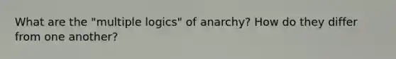 What are the "multiple logics" of anarchy? How do they differ from one another?