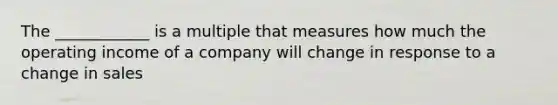 The ____________ is a multiple that measures how much the operating income of a company will change in response to a change in sales