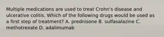 Multiple medications are used to treat Crohn's disease and ulcerative colitis. Which of the following drugs would be used as a first step of treatment? A. prednisone B. sulfasalazine C. methotrexate D. adalimumab