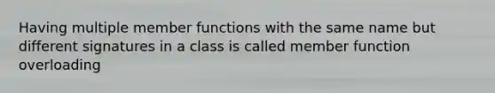 Having multiple member functions with the same name but different signatures in a class is called member function overloading