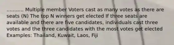 ........... Multiple member Voters cast as many votes as there are seats (N) The top N winners get elected If three seats are available and there are five candidates, individuals cast three votes and the three candidates with the most votes get elected Examples: Thailand, Kuwait, Laos, Fiji