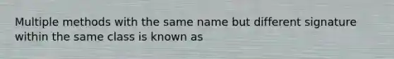 Multiple methods with the same name but different signature within the same class is known as