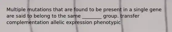 Multiple mutations that are found to be present in a single gene are said to belong to the same ________ group. transfer complementation allelic expression phenotypic