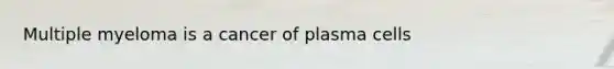 Multiple myeloma is a cancer of plasma cells