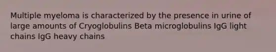 Multiple myeloma is characterized by the presence in urine of large amounts of Cryoglobulins Beta microglobulins IgG light chains IgG heavy chains