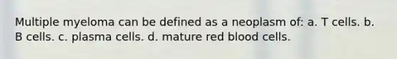 Multiple myeloma can be defined as a neoplasm of: a. T cells. b. B cells. c. plasma cells. d. mature red blood cells.