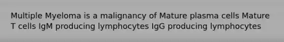 Multiple Myeloma is a malignancy of Mature plasma cells Mature T cells IgM producing lymphocytes IgG producing lymphocytes