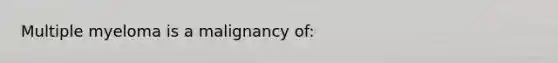 Multiple myeloma is a malignancy of: