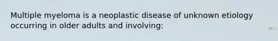 Multiple myeloma is a neoplastic disease of unknown etiology occurring in older adults and involving: