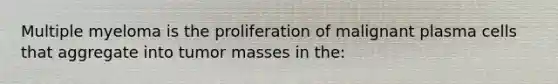 Multiple myeloma is the proliferation of malignant plasma cells that aggregate into tumor masses in the: