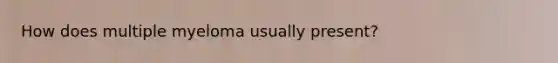 How does multiple myeloma usually present?