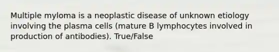 Multiple myloma is a neoplastic disease of unknown etiology involving the plasma cells (mature B lymphocytes involved in production of antibodies). True/False