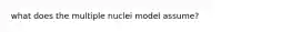 what does the multiple nuclei model assume?