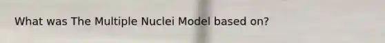 What was The Multiple Nuclei Model based on?